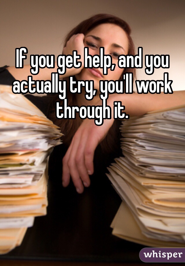 If you get help, and you actually try, you'll work through it.