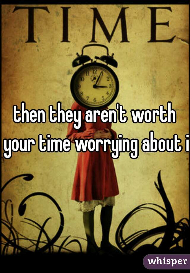 then they aren't worth your time worrying about it