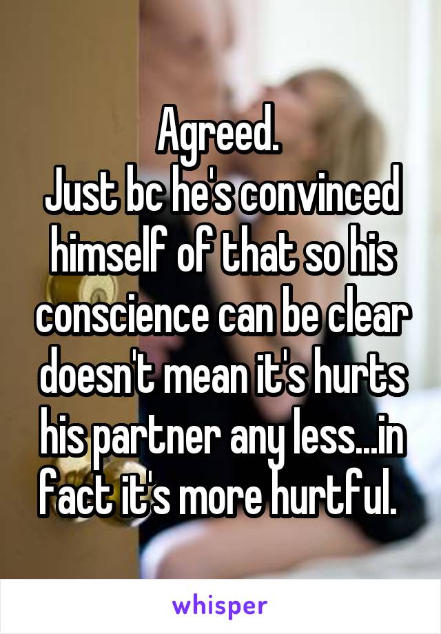 Agreed. 
Just bc he's convinced himself of that so his conscience can be clear doesn't mean it's hurts his partner any less...in fact it's more hurtful. 