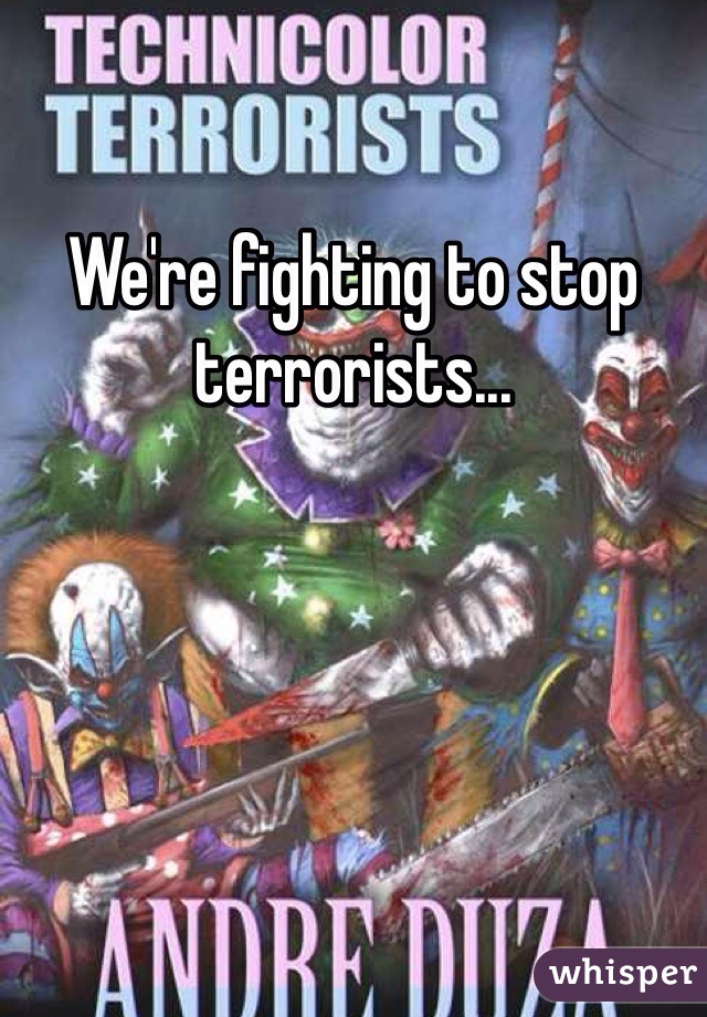 We're fighting to stop terrorists...