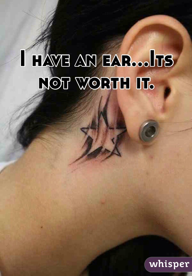 I have an ear...Its not worth it.