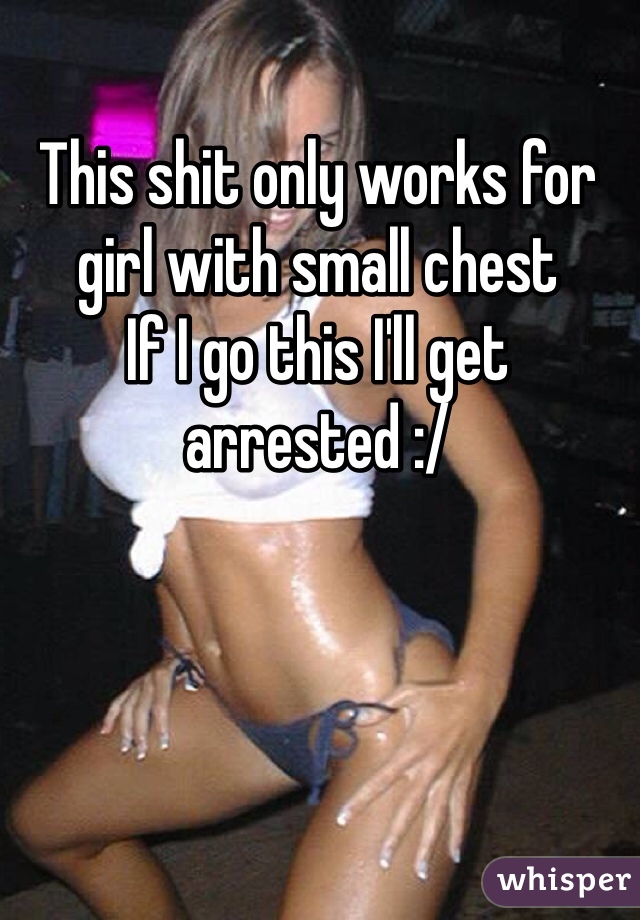 This shit only works for girl with small chest 
If I go this I'll get arrested :/