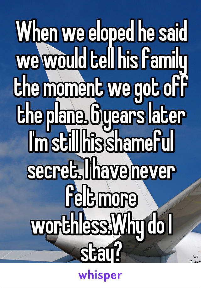 When we eloped he said we would tell his family the moment we got off the plane. 6 years later I'm still his shameful secret. I have never felt more worthless.Why do I stay?
