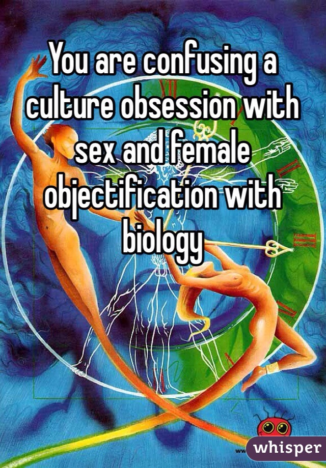 You are confusing a culture obsession with sex and female objectification with biology