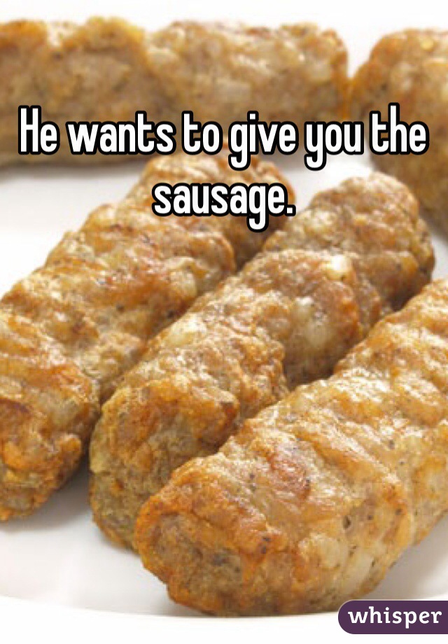 He wants to give you the sausage. 