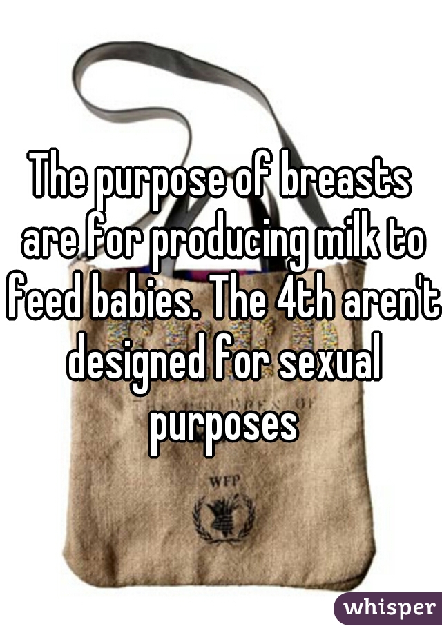 The purpose of breasts are for producing milk to feed babies. The 4th aren't designed for sexual purposes