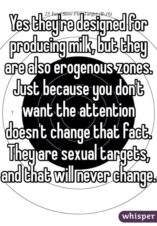 Yes they're designed for producing milk, but they are also erogenous zones. Just because you don't want the attention doesn't change that fact.  They are sexual targets, and that will never change.