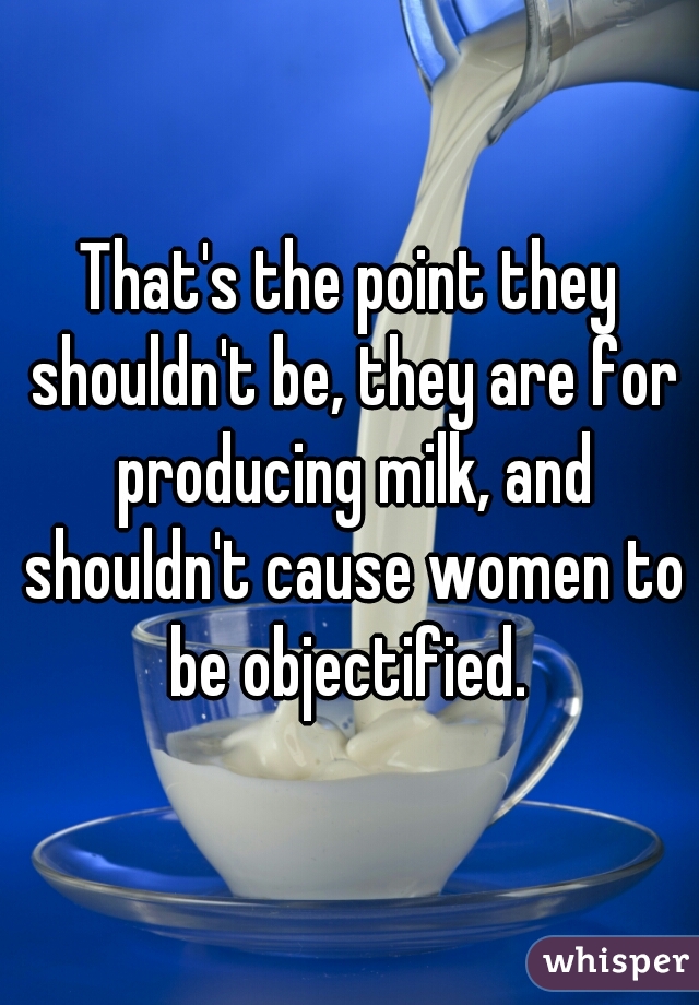 That's the point they shouldn't be, they are for producing milk, and shouldn't cause women to be objectified. 