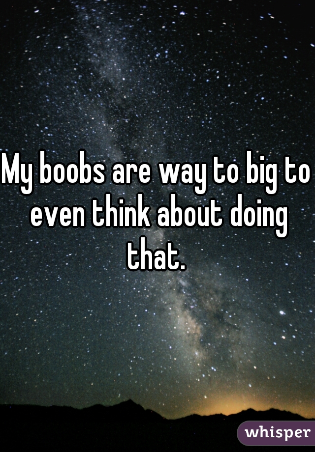 My boobs are way to big to even think about doing that. 