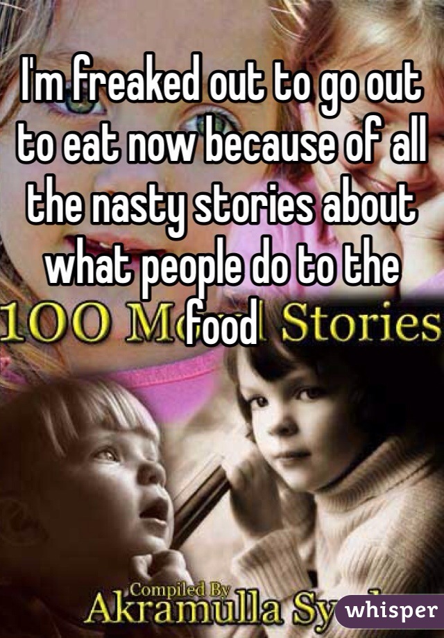 I'm freaked out to go out to eat now because of all the nasty stories about what people do to the food