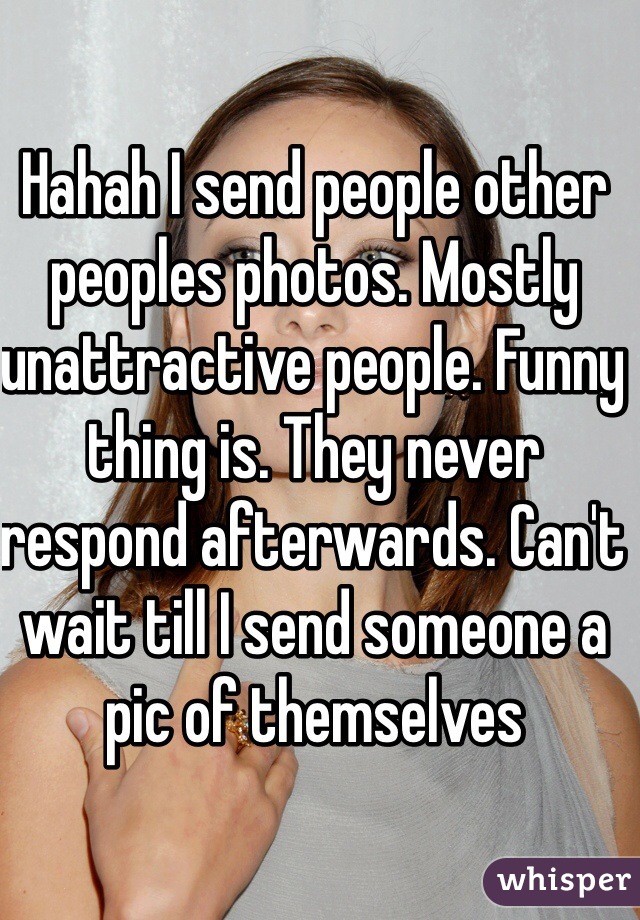 Hahah I send people other peoples photos. Mostly unattractive people. Funny thing is. They never respond afterwards. Can't wait till I send someone a pic of themselves 