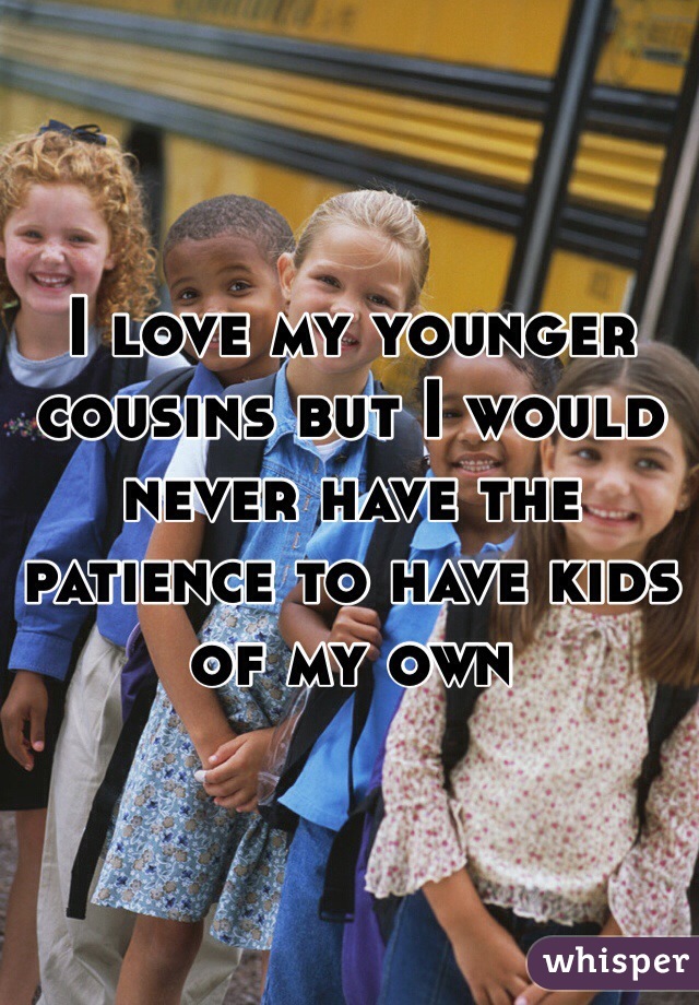 I love my younger cousins but I would never have the patience to have kids of my own