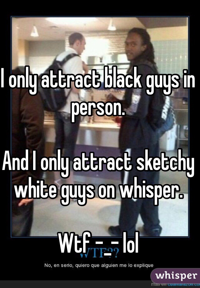 I only attract black guys in person.

And I only attract sketchy white guys on whisper. 

Wtf -_- lol