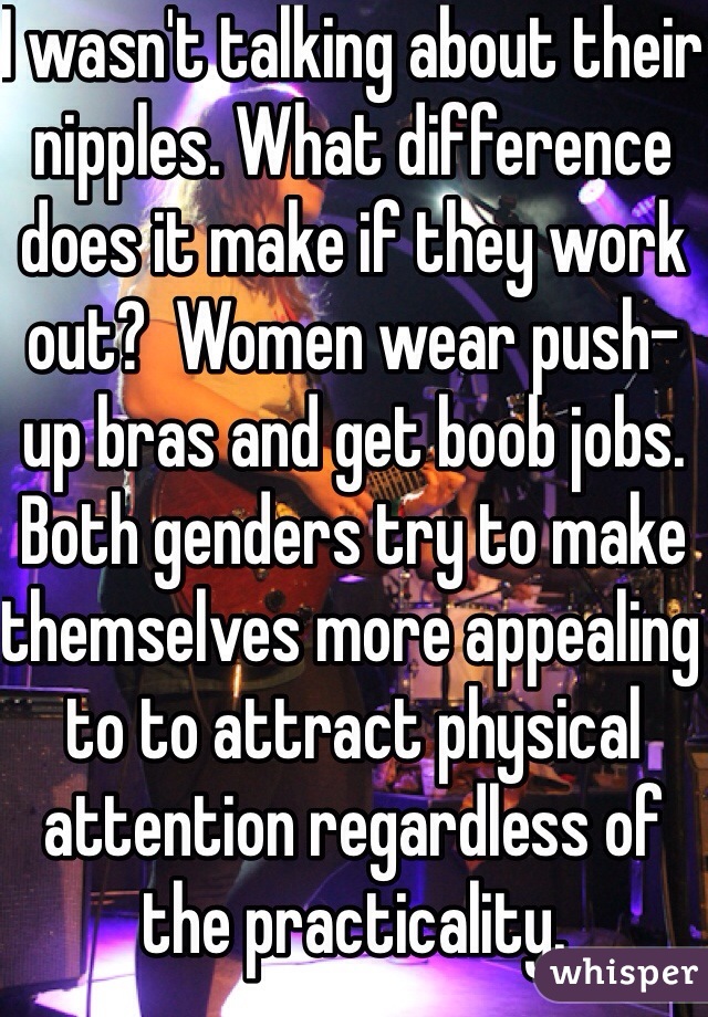 I wasn't talking about their nipples. What difference does it make if they work out?  Women wear push-up bras and get boob jobs. Both genders try to make themselves more appealing to to attract physical attention regardless of the practicality.