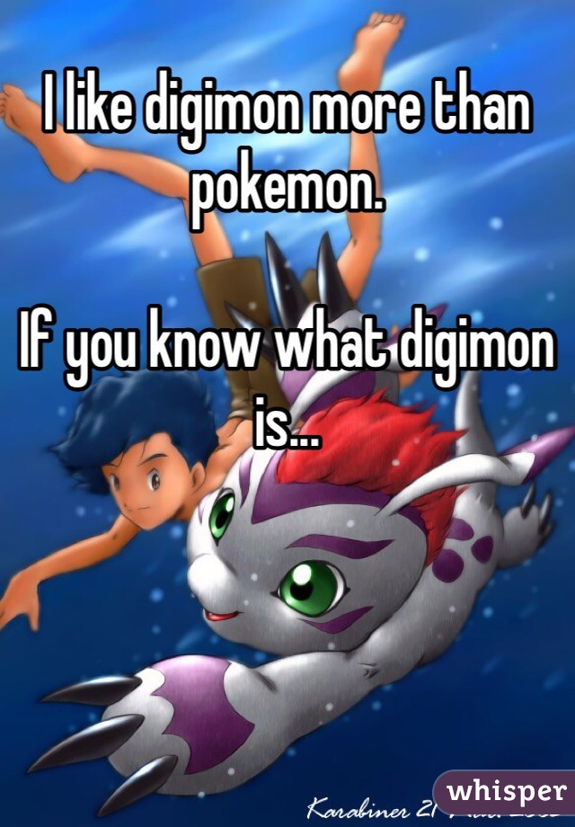 I like digimon more than pokemon. 

If you know what digimon is...