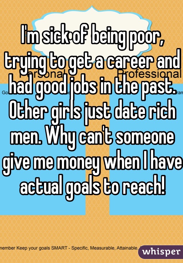 I'm sick of being poor, trying to get a career and had good jobs in the past. Other girls just date rich men. Why can't someone give me money when I have actual goals to reach!