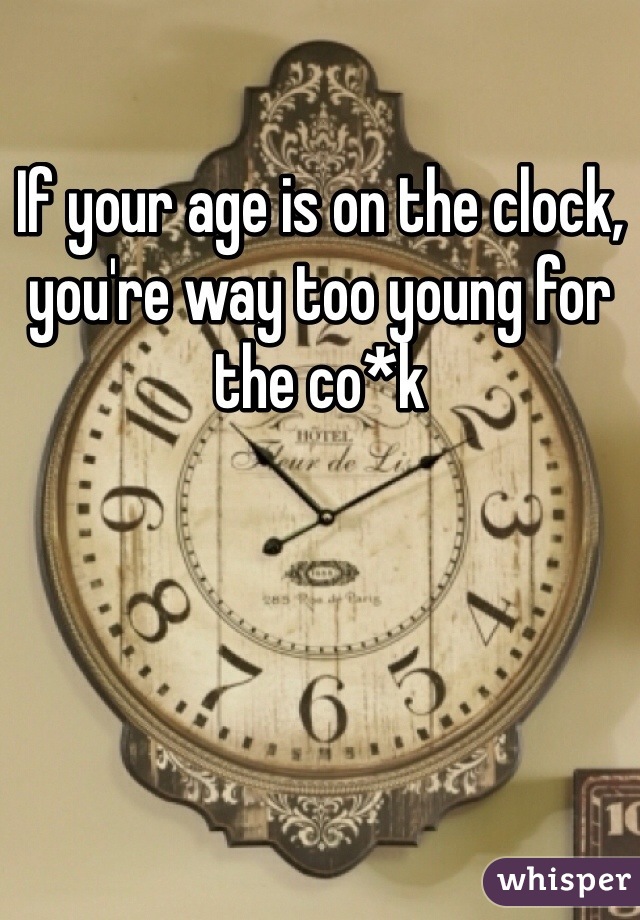 If your age is on the clock, you're way too young for the co*k