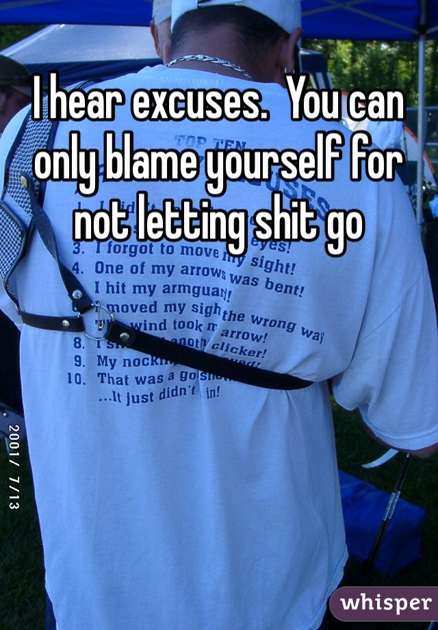 I hear excuses.  You can only blame yourself for not letting shit go