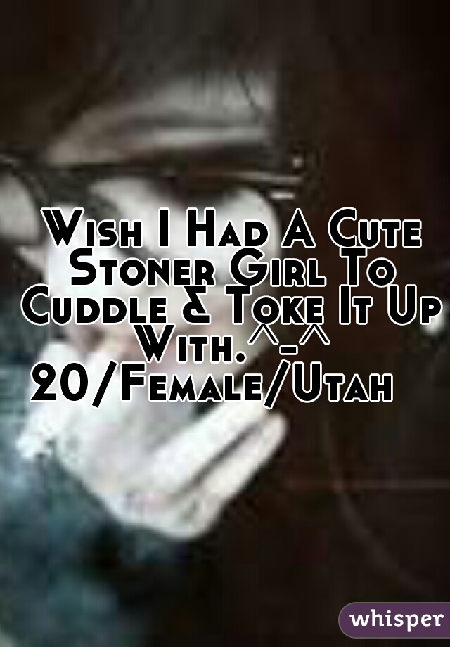  Wish I Had A Cute Stoner Girl To Cuddle & Toke It Up With.^-^
20/Female/Utah  