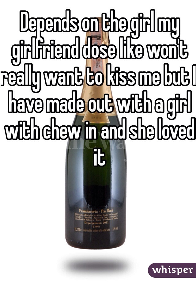 Depends on the girl my girlfriend dose like won't really want to kiss me but I have made out with a girl with chew in and she loved it 