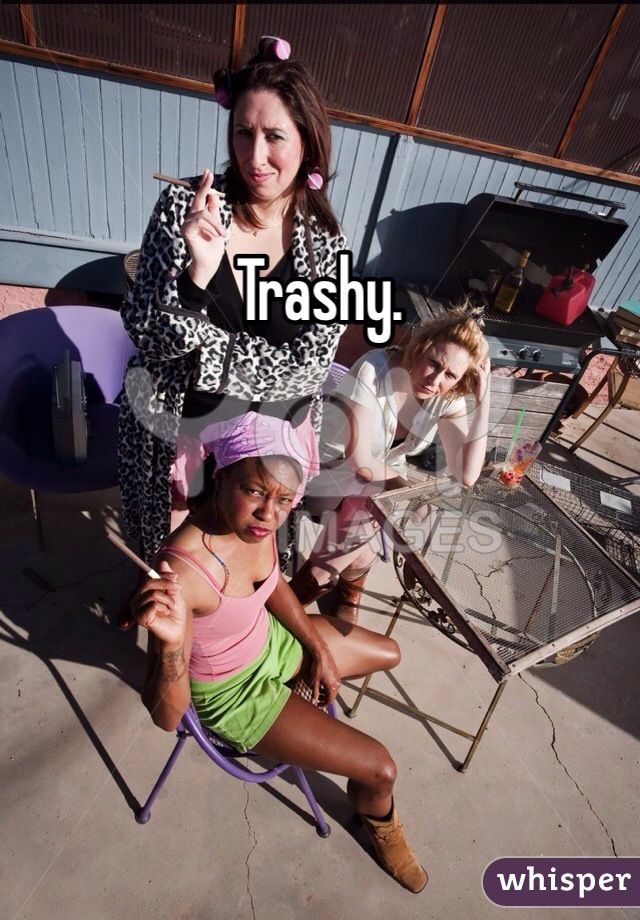 Trashy. 