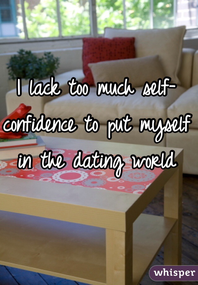I lack too much self-confidence to put myself in the dating world