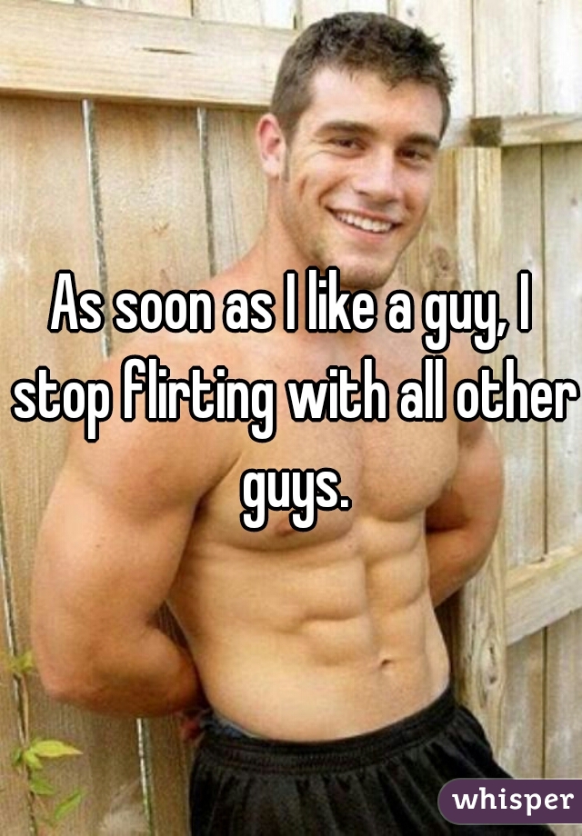As soon as I like a guy, I stop flirting with all other guys.