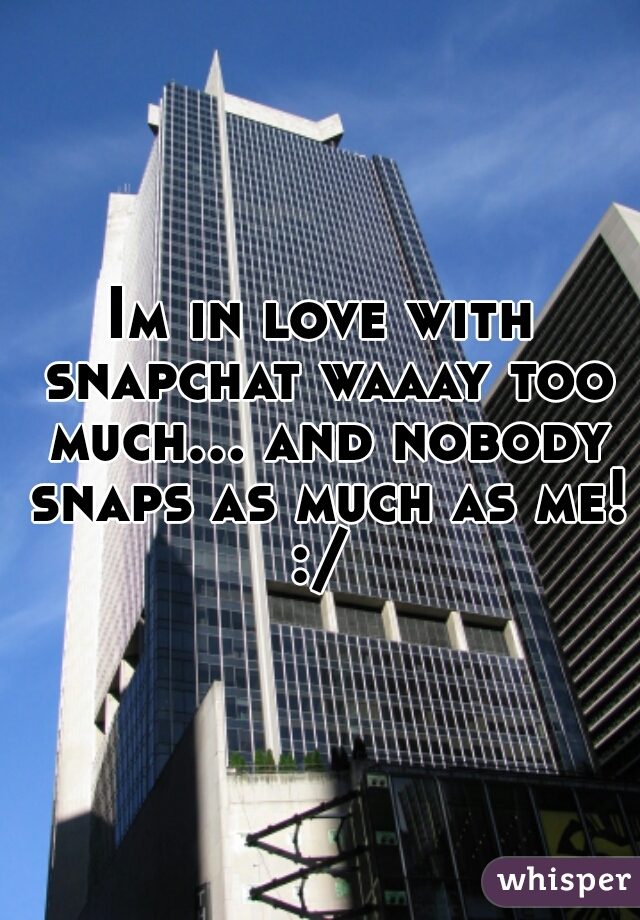 Im in love with snapchat waaay too much... and nobody snaps as much as me! :/ 