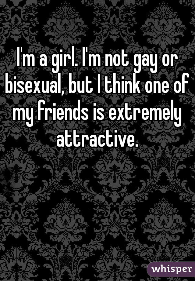 I'm a girl. I'm not gay or bisexual, but I think one of my friends is extremely attractive.  