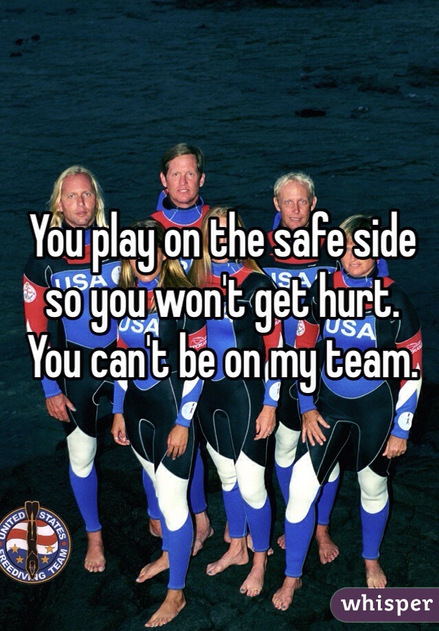 You play on the safe side so you won't get hurt.
You can't be on my team.