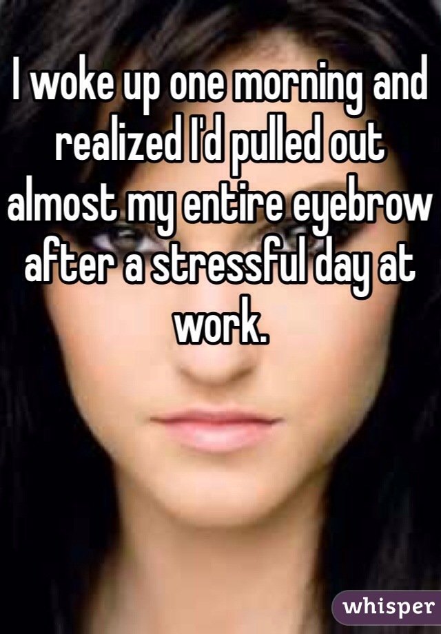 I woke up one morning and realized I'd pulled out almost my entire eyebrow after a stressful day at work. 
