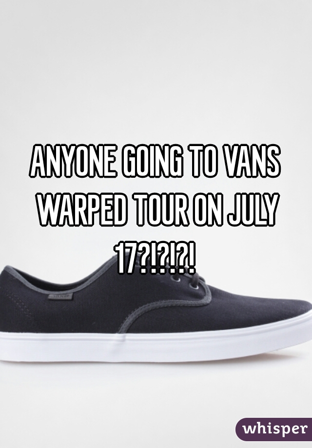 ANYONE GOING TO VANS WARPED TOUR ON JULY 17?!?!?! 
