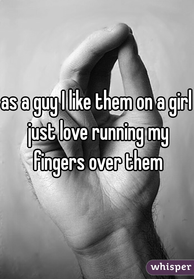as a guy I like them on a girl just love running my fingers over them