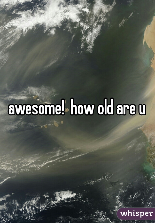 awesome!  how old are u