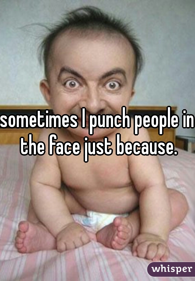 sometimes I punch people in the face just because.