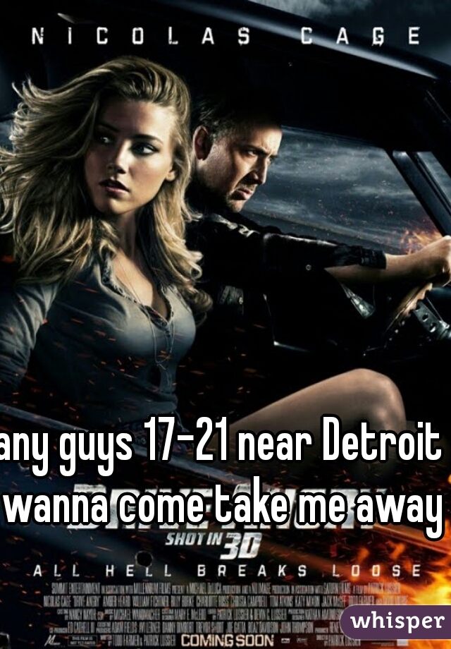 any guys 17-21 near Detroit wanna come take me away