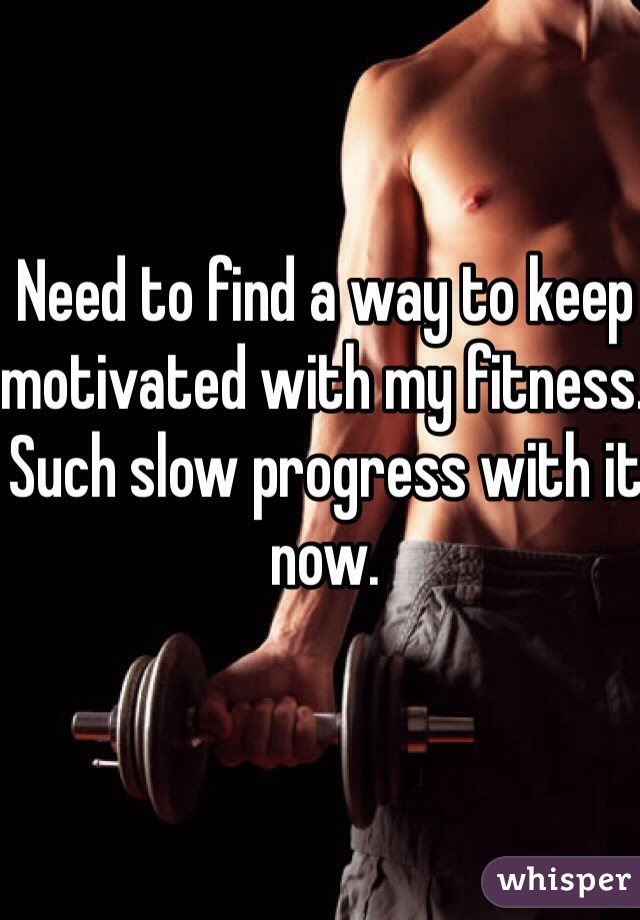 Need to find a way to keep motivated with my fitness. Such slow progress with it now. 
