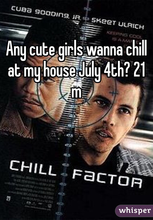 Any cute girls wanna chill at my house July 4th? 21 m