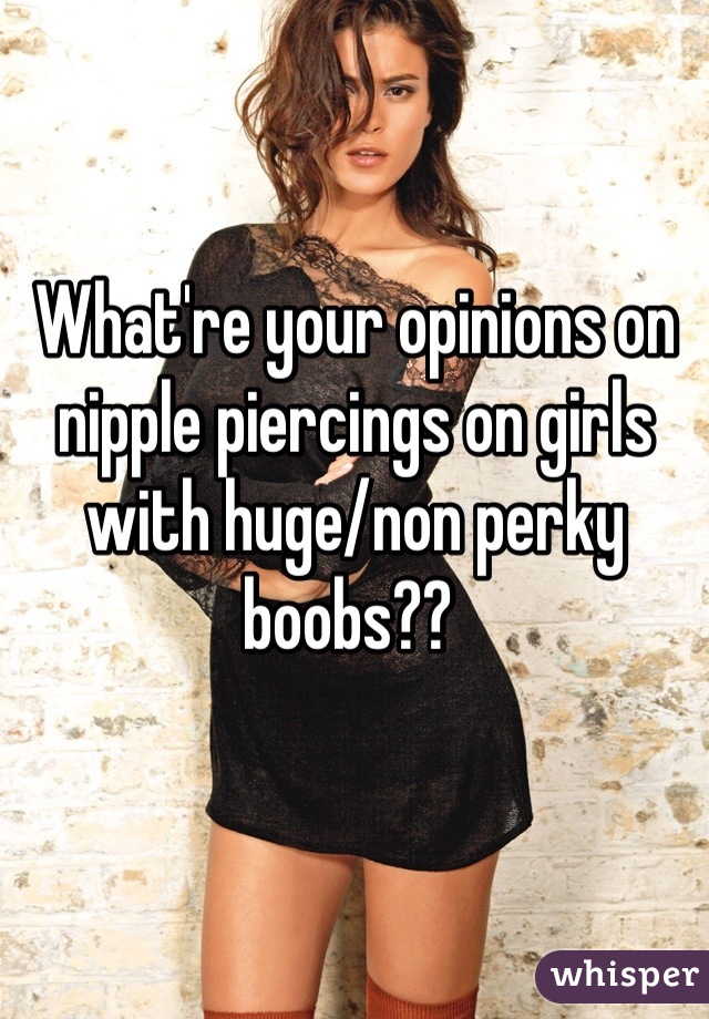 What're your opinions on nipple piercings on girls with huge/non perky boobs?? 
