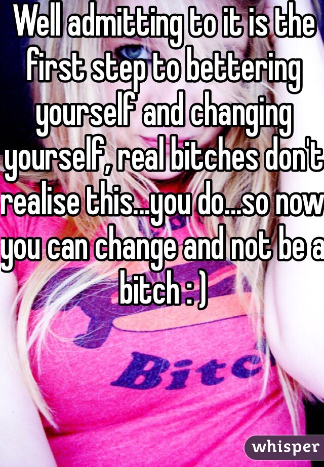 Well admitting to it is the first step to bettering yourself and changing yourself, real bitches don't realise this...you do...so now you can change and not be a bitch : )