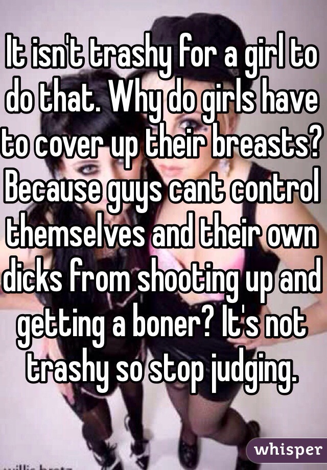 It isn't trashy for a girl to do that. Why do girls have to cover up their breasts? Because guys cant control themselves and their own dicks from shooting up and getting a boner? It's not trashy so stop judging. 