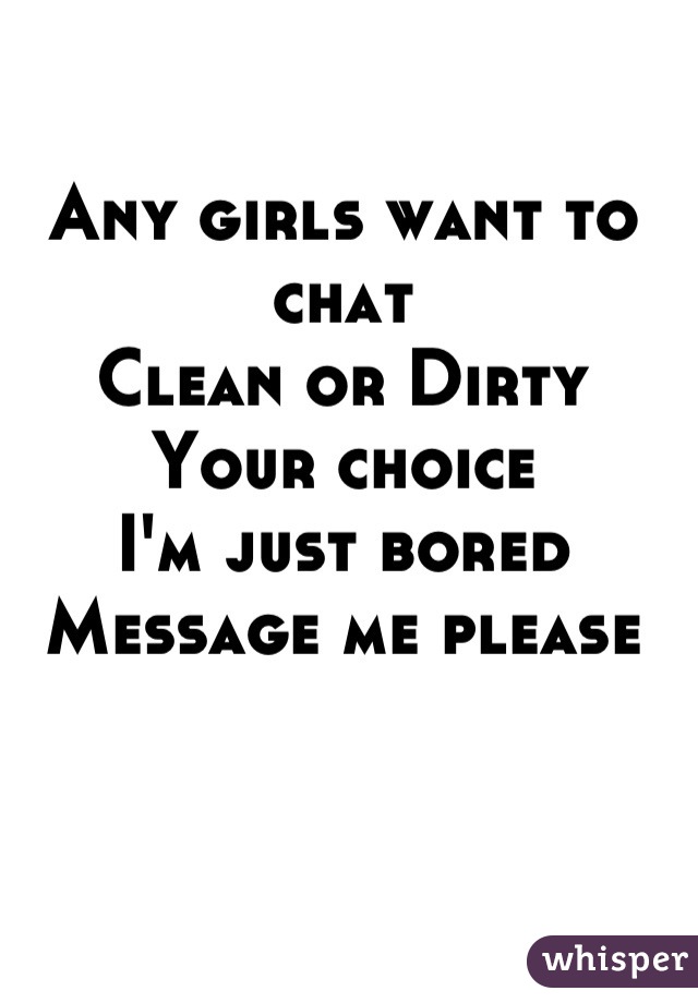 Any girls want to chat 
Clean or Dirty 
Your choice
I'm just bored 
Message me please