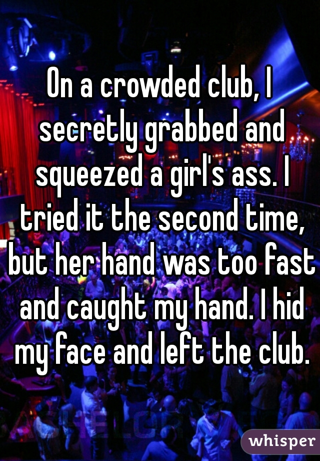 On a crowded club, I secretly grabbed and squeezed a girl's ass. I tried it the second time, but her hand was too fast and caught my hand. I hid my face and left the club.