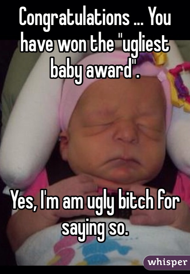 Congratulations ... You have won the "ugliest baby award".




Yes, I'm am ugly bitch for saying so. 