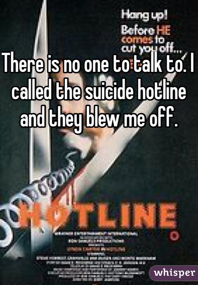There is no one to talk to. I called the suicide hotline and they blew me off. 