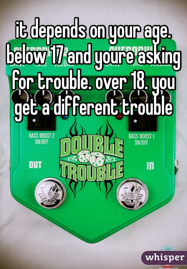 it depends on your age. below 17 and youre asking for trouble. over 18. you get a different trouble