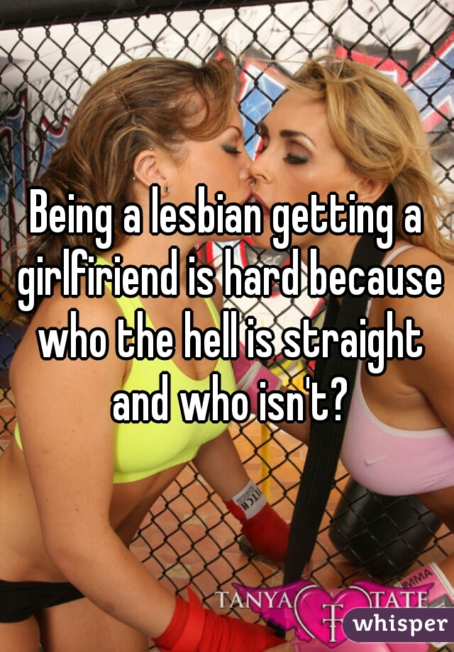 Being a lesbian getting a girlfiriend is hard because who the hell is straight and who isn't?