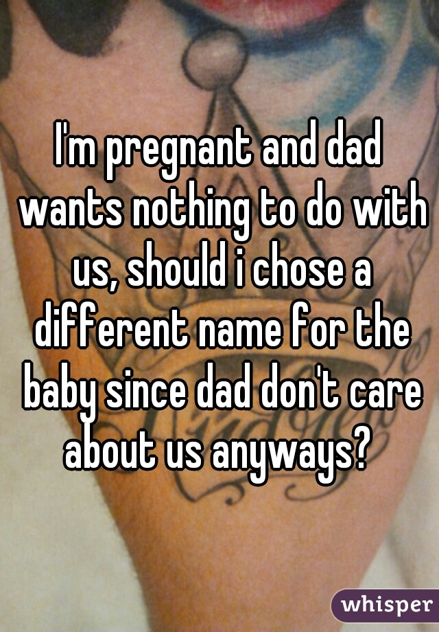 I'm pregnant and dad wants nothing to do with us, should i chose a different name for the baby since dad don't care about us anyways? 
