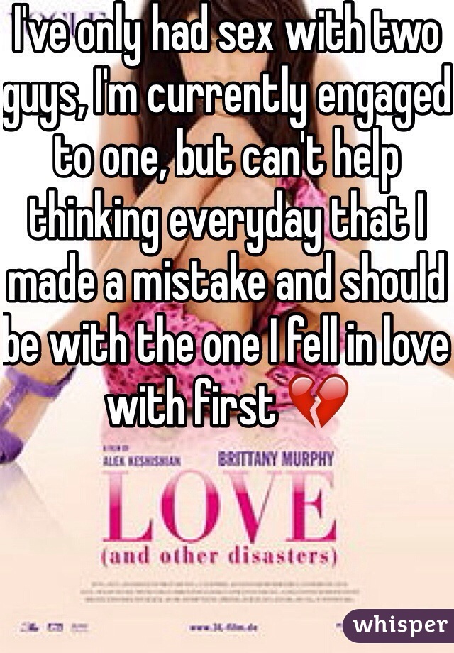 I've only had sex with two guys, I'm currently engaged to one, but can't help thinking everyday that I made a mistake and should be with the one I fell in love with first 💔