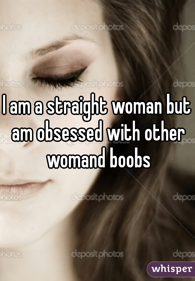 I am a straight woman but am obsessed with other womand boobs